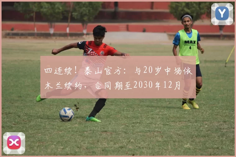 四连续！泰山官方：与20岁中场依木兰续约，合同期至2030年12月
