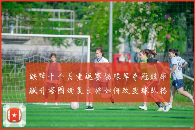 缺阵十个月重返赛场绿军夺冠赔率飙升塔图姆复出将如何改变球队格局