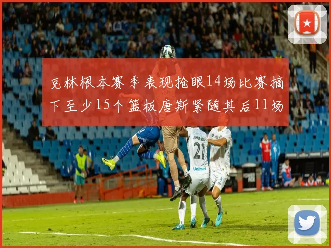 克林根本赛季表现抢眼14场比赛摘下至少15个篮板唐斯紧随其后11场精彩表现
