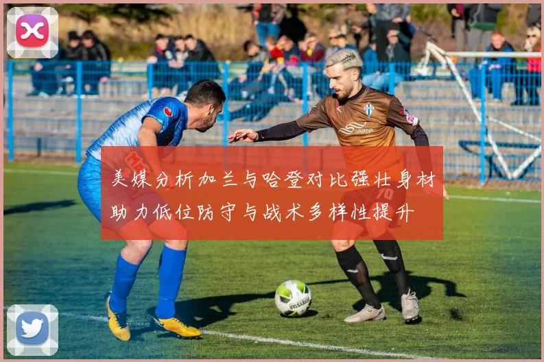 美媒分析加兰与哈登对比强壮身材助力低位防守与战术多样性提升
