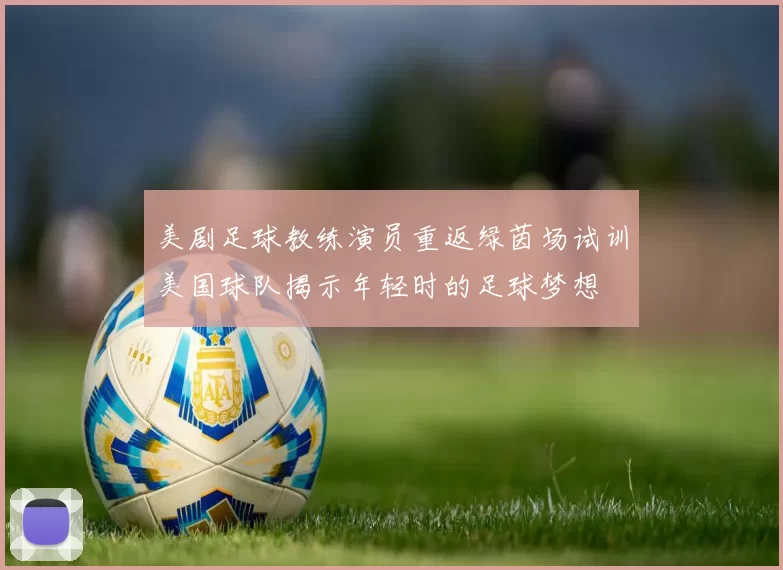 美剧足球教练演员重返绿茵场试训美国球队揭示年轻时的足球梦想