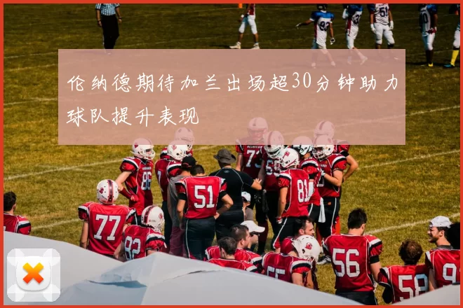 伦纳德期待加兰出场超30分钟助力球队提升表现