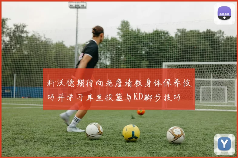 科沃德期待向老詹请教身体保养技巧并学习库里投篮与KD脚步技巧