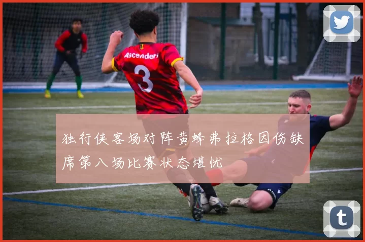 独行侠客场对阵黄蜂弗拉格因伤缺席第八场比赛状态堪忧