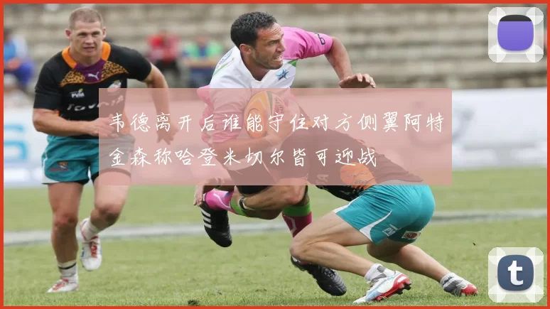 韦德离开后谁能守住对方侧翼阿特金森称哈登米切尔皆可迎战