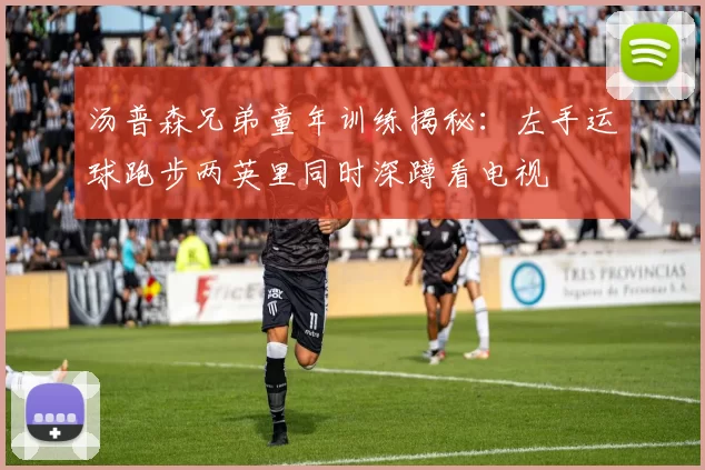 汤普森兄弟童年训练揭秘：左手运球跑步两英里同时深蹲看电视