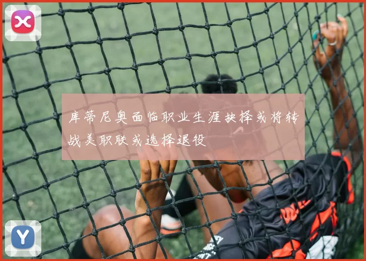 库蒂尼奥面临职业生涯抉择或将转战美职联或选择退役
