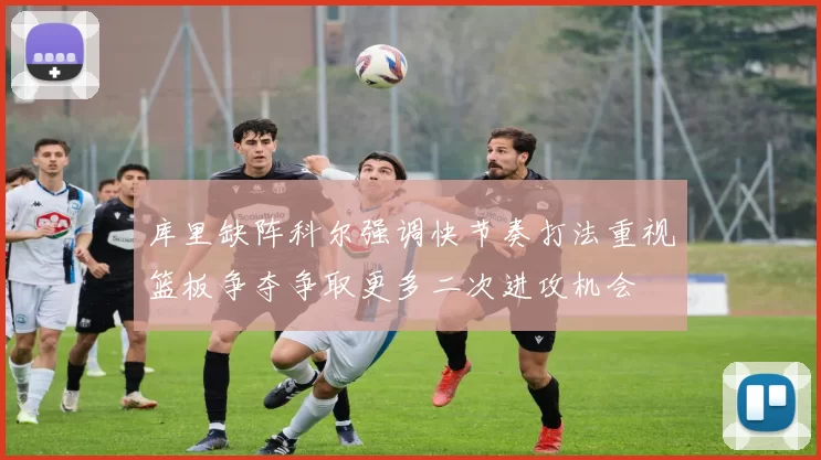 库里缺阵科尔强调快节奏打法重视篮板争夺争取更多二次进攻机会