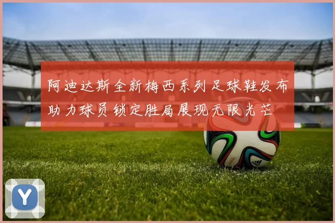 阿迪达斯全新梅西系列足球鞋发布助力球员锁定胜局展现无限光芒