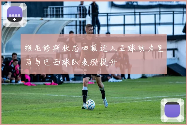 维尼修斯状态回暖连入五球助力皇马与巴西球队表现提升