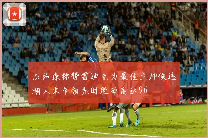 杰弗森称赞雷迪克为最佳主帅候选湖人末节领先时胜率高达96