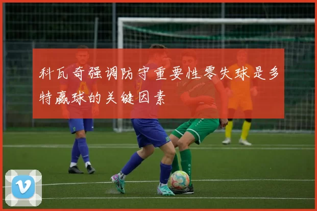 科瓦奇强调防守重要性零失球是多特赢球的关键因素