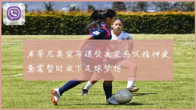 库蒂尼奥宣布退役决定感叹精神疲惫需暂时放下足球梦想