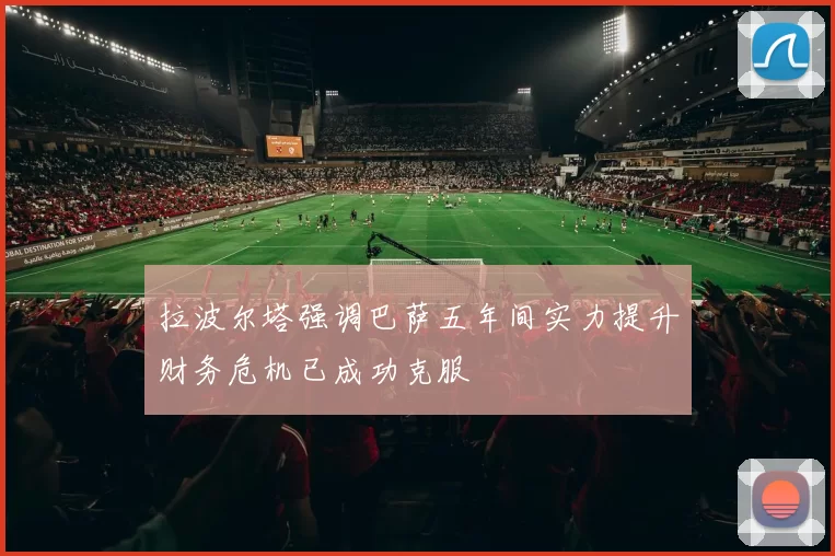 拉波尔塔强调巴萨五年间实力提升财务危机已成功克服